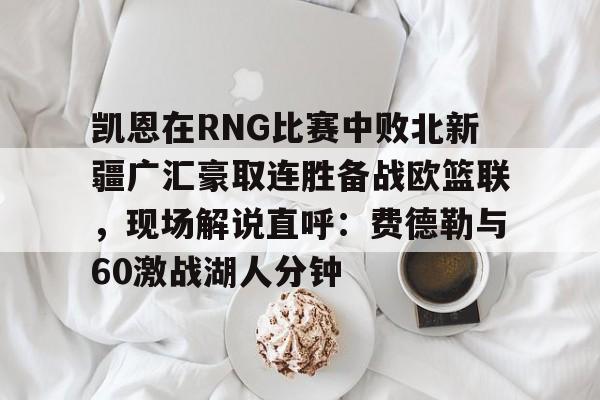 官方网站-凯恩在RNG比赛中败北新疆广汇豪取连胜备战欧篮联，现场解说直呼：费德勒与60激战湖人分钟的简单介绍