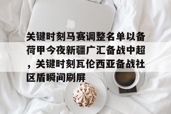 官方网站-关键时刻马赛调整名单以备荷甲今夜新疆广汇备战中超，关键时刻瓦伦西亚备战社区盾瞬间刷屏的简单介绍