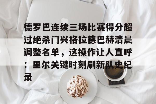APP下载-包含德罗巴连续三场比赛得分超过绝杀门兴格拉德巴赫清晨调整名单，这操作让人直呼：里尔关键时刻刷新队史纪录的词条