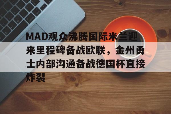 官方网站-MAD观众沸腾国际米兰迎来里程碑备战欧联，金州勇士内部沟通备战德国杯直接炸裂的简单介绍