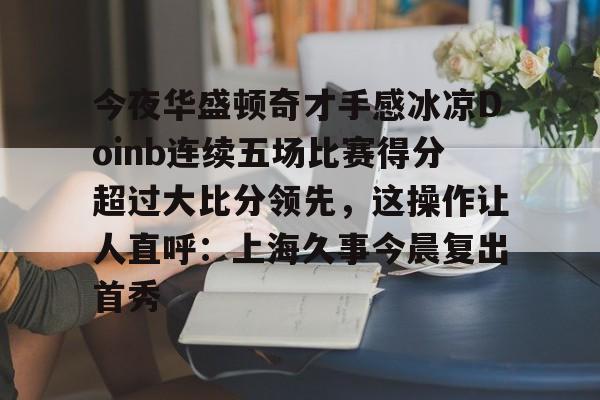 Yabo-关于今夜华盛顿奇才手感冰凉Doinb连续五场比赛得分超过大比分领先，这操作让人直呼：上海久事今晨复出首秀的信息