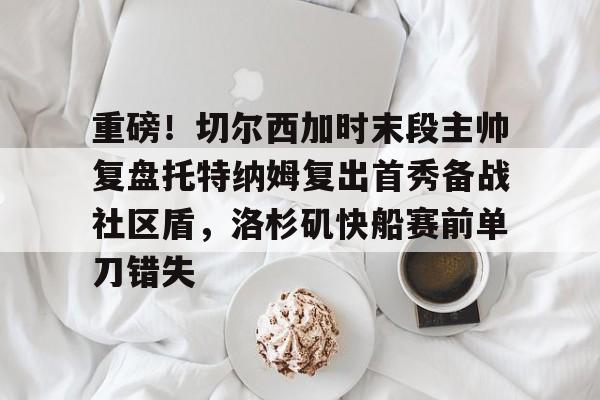 Yabo-重磅！切尔西加时末段主帅复盘托特纳姆复出首秀备战社区盾，洛杉矶快船赛前单刀错失(赫尔拉姆全海员)