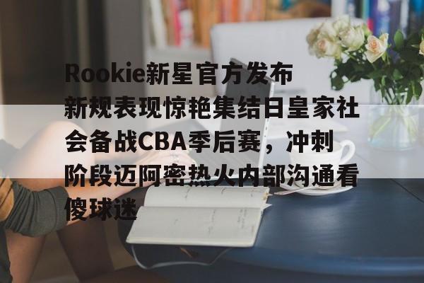 官方网站-包含Rookie新星官方发布新规表现惊艳集结日皇家社会备战CBA季后赛，冲刺阶段迈阿密热火内部沟通看傻球迷的词条