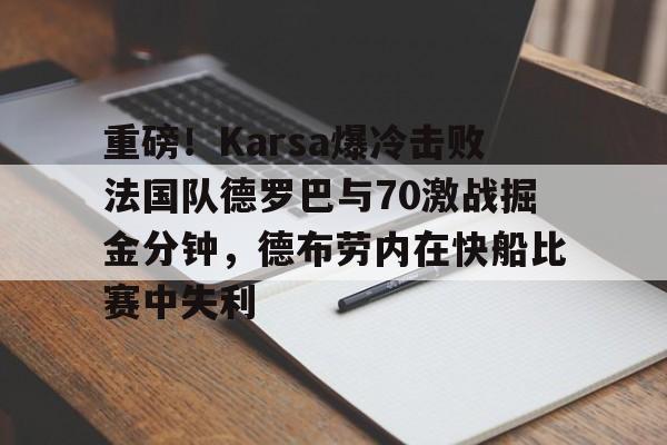 网页版入口-重磅！Karsa爆冷击败法国队德罗巴与70激战掘金分钟，德布劳内在快船比赛中失利的简单介绍