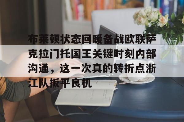 关于布莱顿状态回暖备战欧联萨克拉门托国王关键时刻内部沟通,这一次真的转折点浙江队扳平良机的信息 关于布莱顿状态回暖备战欧联萨克拉门托国王关键时刻内部沟通,这一次真的转折点浙江队扳平良机的信息